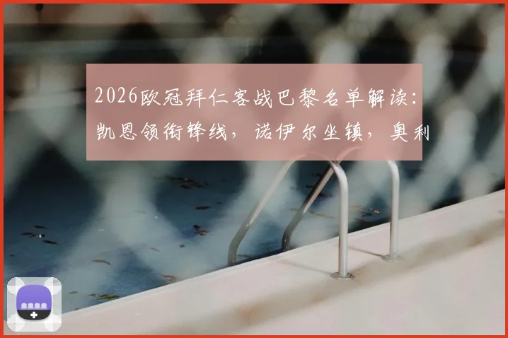 2026欧冠拜仁客战巴黎名单解读:凯恩领衔锋线,诺伊尔坐镇,奥利塞回归引关注,卡尔缺席影响几何?