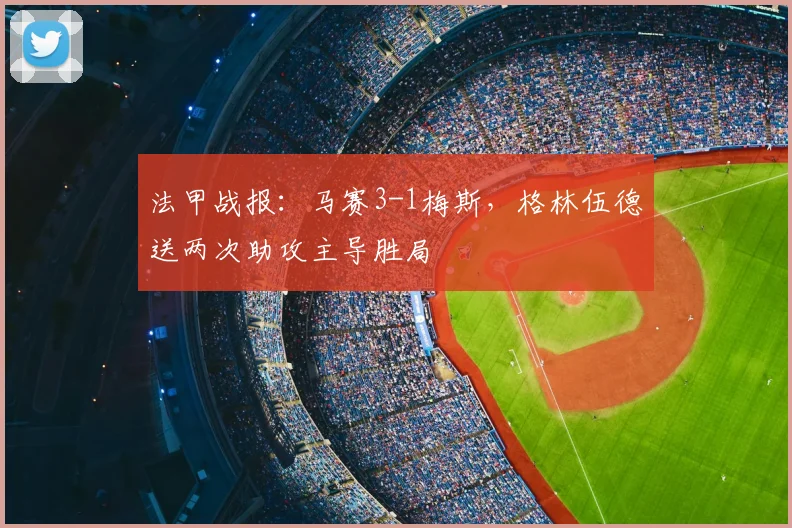 法甲战报:马赛3-1梅斯,格林伍德送两次助攻主导胜局