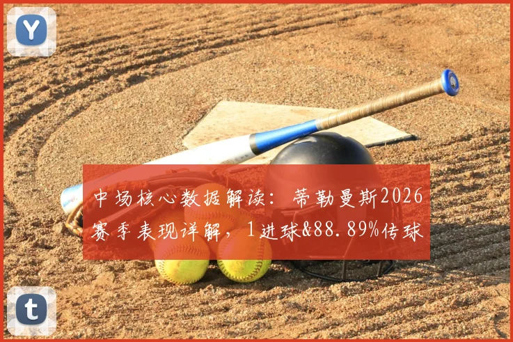 中场核心数据解读:蒂勒曼斯2026赛季表现详解,1进球&88.89%传球成功率背后说明什么