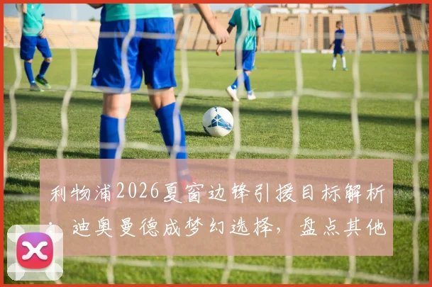 利物浦2026夏窗边锋引援目标解析:迪奥曼德成梦幻选择,盘点其他潜在候选人