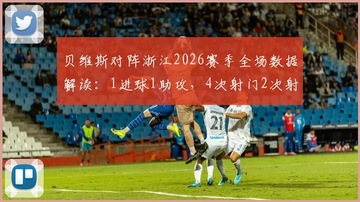 贝维斯对阵浙江2026赛季全场数据解读：1进球1助攻，4次射门2次射正背后有何战术意义？