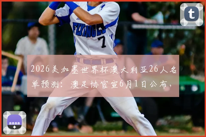 2026美加墨世界杯澳大利亚26人名单预测:澳足协官宣6月1日公布,核心球员分析与阵容深度解读