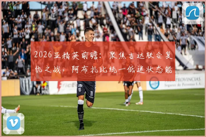 2026亚精英前瞻:聚焦吉达联合复仇之战,阿布扎比统一低迷状态能否反弹?