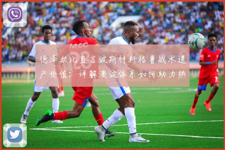 德泽尔比直言波斯特科格鲁战术遗产价值：详解澳波体系如何助力热刺前行，聚焦球队下一场关键战目标