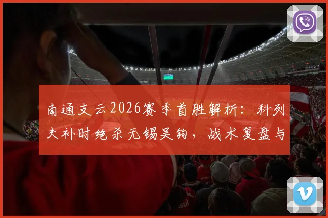 南通支云2026赛季首胜解析：科列夫补时绝杀无锡吴钩，战术复盘与球员点评