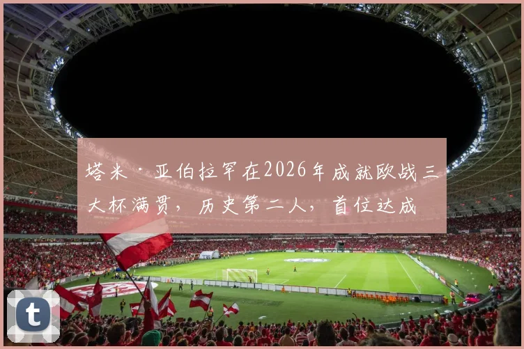 塔米·亚伯拉罕在2026年成就欧战三大杯满贯，历史第二人，首位达成者是前罗马队友埃莫森