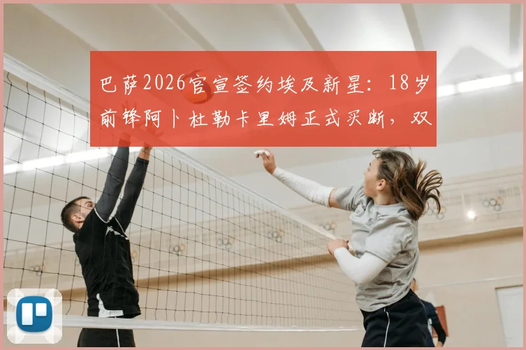 巴萨2026官宣签约埃及新星：18岁前锋阿卜杜勒卡里姆正式买断，双方签下三年合约细节解析