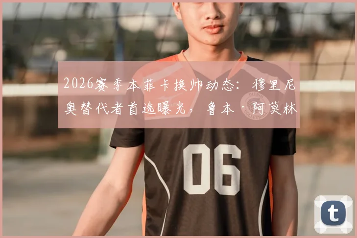 2026赛季本菲卡换帅动态：穆里尼奥替代者首选曝光，鲁本·阿莫林成头号热门人选