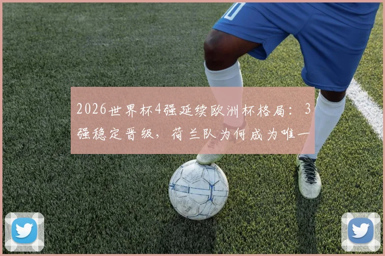 2026世界杯4强延续欧洲杯格局：3强稳定晋级，荷兰队为何成为唯一掉队者？
