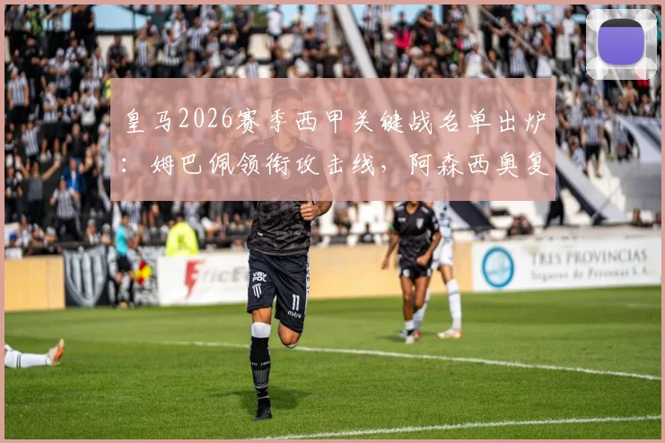皇马2026赛季西甲关键战名单出炉：姆巴佩领衔攻击线，阿森西奥复出驰援，楚阿梅尼伤缺引关注