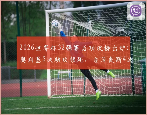 2026世界杯32强赛后助攻榜出炉:奥利塞5次助攻领跑,吉马良斯4次紧随其后,附关键助攻集锦与技术解析