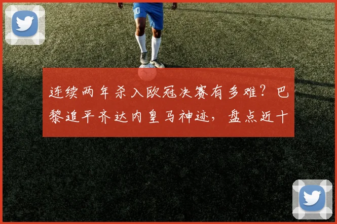 连续两年杀入欧冠决赛有多难？巴黎追平齐达内皇马神迹，盘点近十年决赛常客