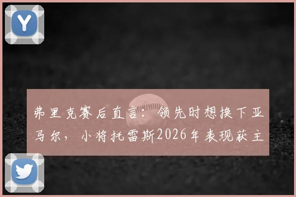 弗里克赛后直言:领先时想换下亚马尔,小将托雷斯2026年表现获主教练盛赞