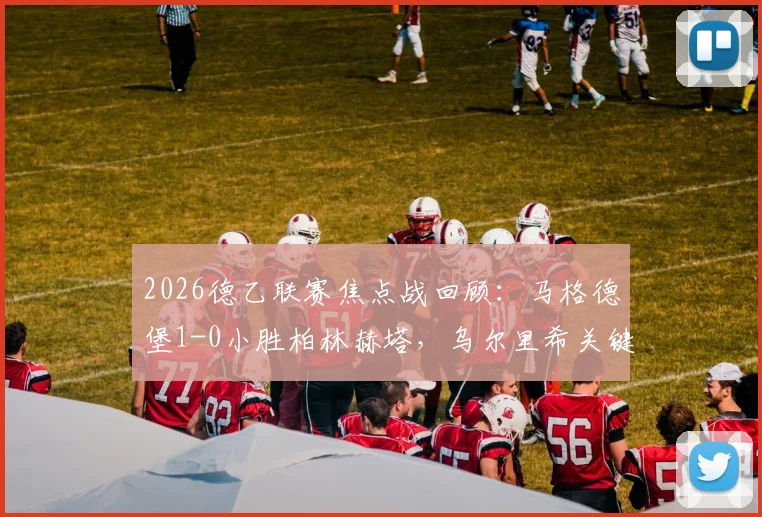 2026德乙联赛焦点战回顾：马格德堡1-0小胜柏林赫塔，乌尔里希关键一锤定音，升班马阻击老牌劲旅显韧性