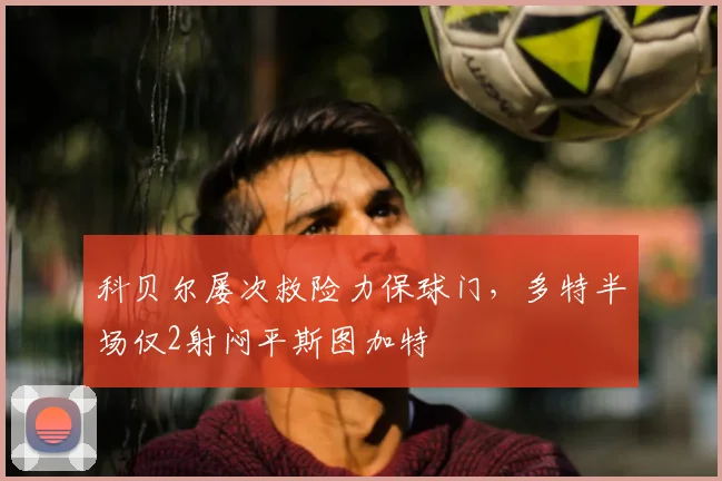 科贝尔屡次救险力保球门，多特半场仅2射闷平斯图加特