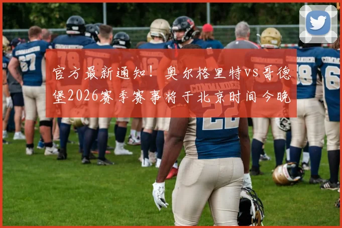 官方最新通知！奥尔格里特vs哥德堡2026赛季赛事将于北京时间今晚21时恢复进行