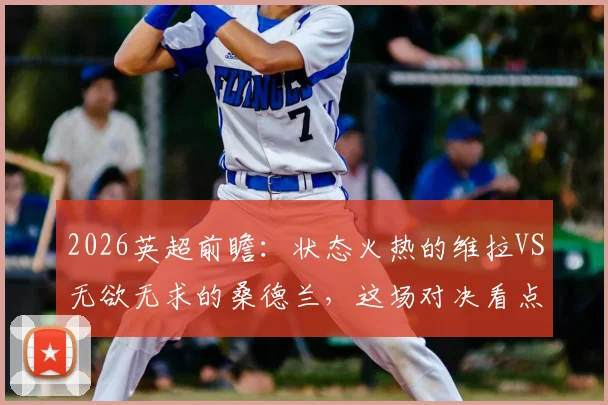 2026英超前瞻:状态火热的维拉VS无欲无求的桑德兰,这场对决看点在哪?