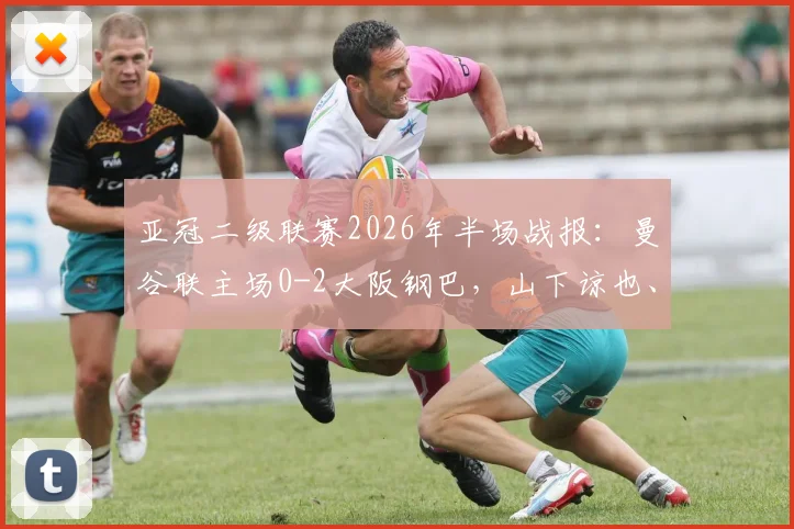 亚冠二级联赛2026年半场战报:曼谷联主场0-2大阪钢巴,山下谅也、杰巴里建功奠定晋级基础