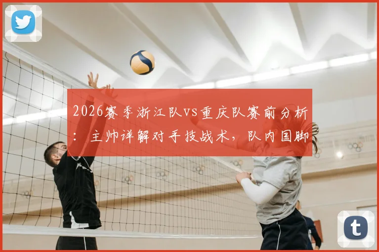 2026赛季浙江队vs重庆队赛前分析:主帅详解对手技战术,队内国脚恢复情况良好引关注
