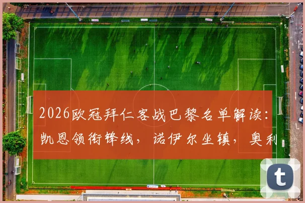 2026欧冠拜仁客战巴黎名单解读：凯恩领衔锋线，诺伊尔坐镇，奥利塞回归引关注，卡尔缺席影响几何？