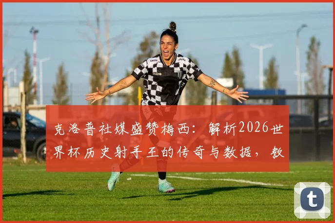 克洛普社媒盛赞梅西:解析2026世界杯历史射手王的传奇与数据,教练视角下的梅西有多伟大?