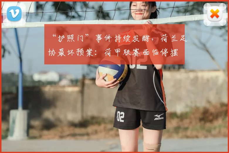 “护照门”事件持续发酵，荷兰足协最坏预案：荷甲联赛面临停摆