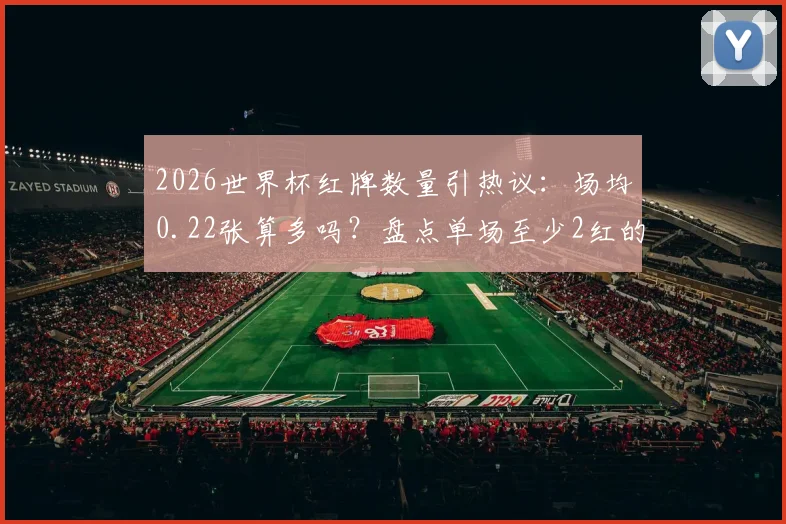 2026世界杯红牌数量引热议:场均0.22张算多吗?盘点单场至少2红的经典对决