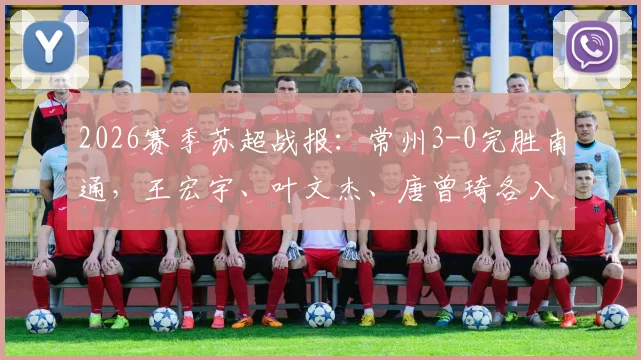 2026赛季苏超战报:常州3-0完胜南通,王宏宇、叶文杰、唐曾琦各入一球,附全场技术统计与赛后复盘