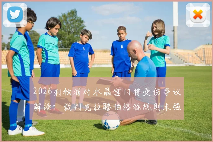 2026利物浦对水晶宫门将受伤争议解读：裁判克拉滕伯格称规则未强制吹停，详解进攻有利原则适用场景