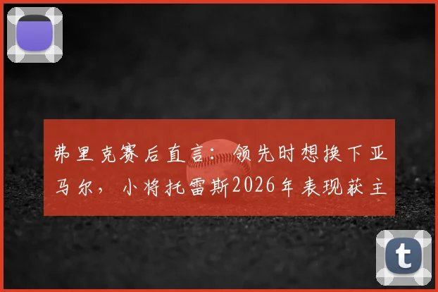 弗里克赛后直言：领先时想换下亚马尔，小将托雷斯2026年表现获主教练盛赞