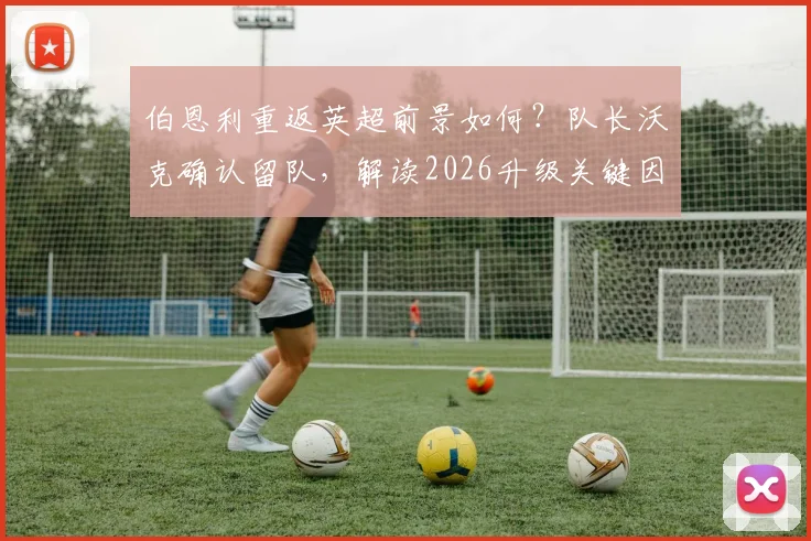 伯恩利重返英超前景如何？队长沃克确认留队，解读2026升级关键因素