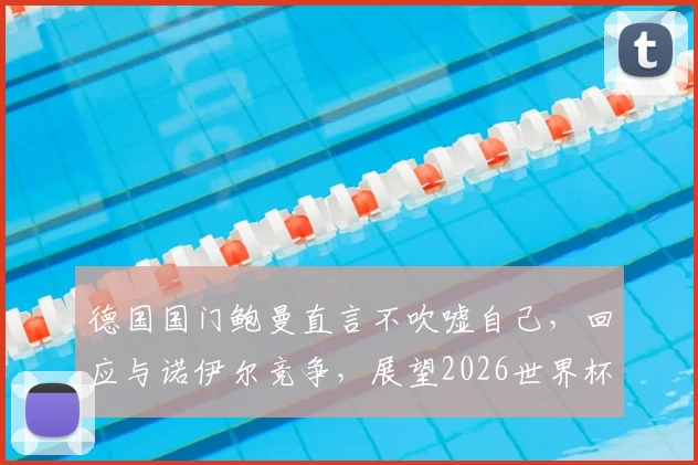德国国门鲍曼直言不吹嘘自己,回应与诺伊尔竞争,展望2026世界杯之路
