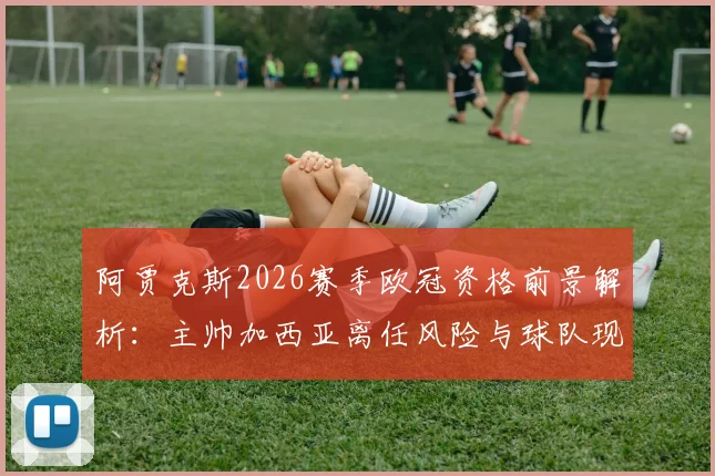 阿贾克斯2026赛季欧冠资格前景解析:主帅加西亚离任风险与球队现状深度分析