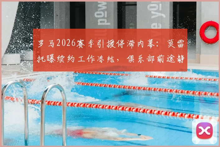 罗马2026赛季引援停滞内幕：莫雷托曝续约工作冻结，俱乐部前途静待老板定夺