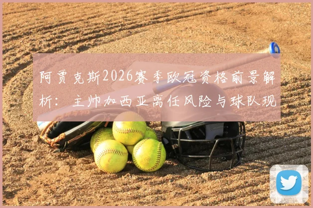 阿贾克斯2026赛季欧冠资格前景解析：主帅加西亚离任风险与球队现状深度分析