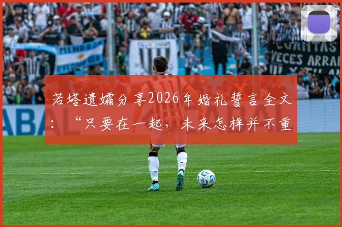 若塔遗孀分享2026年婚礼誓言全文：“只要在一起，未来怎样并不重要”背后故事与生前家庭观解读