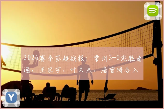 2026赛季苏超战报：常州3-0完胜南通，王宏宇、叶文杰、唐曾琦各入一球，附全场技术统计与赛后复盘