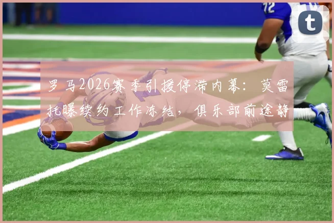 罗马2026赛季引援停滞内幕:莫雷托曝续约工作冻结,俱乐部前途静待老板定夺