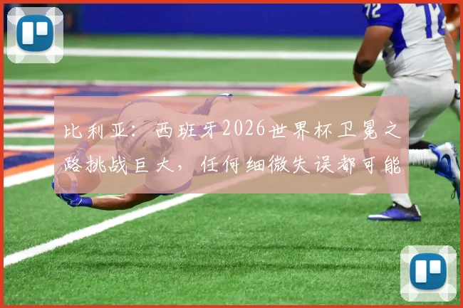 比利亚：西班牙2026世界杯卫冕之路挑战巨大，任何细微失误都可能葬送冠军梦想