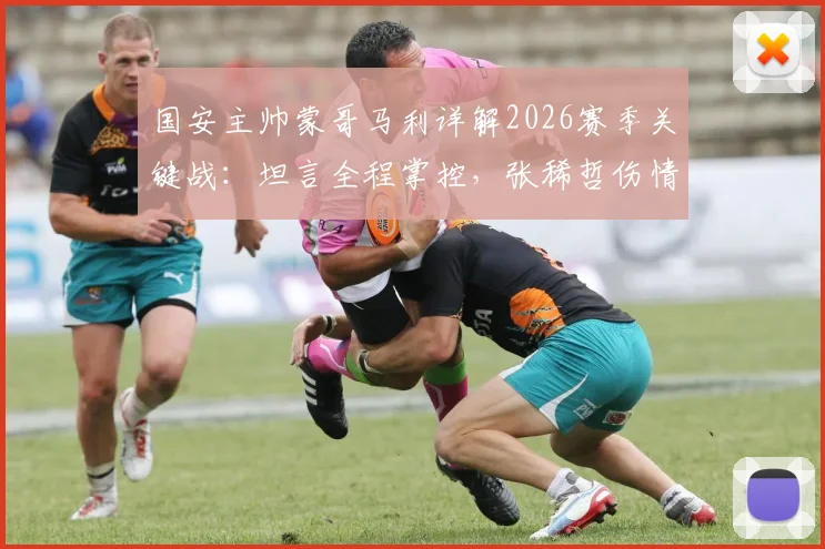 国安主帅蒙哥马利详解2026赛季关键战：坦言全程掌控，张稀哲伤情牵动人心，等待最终检查报告