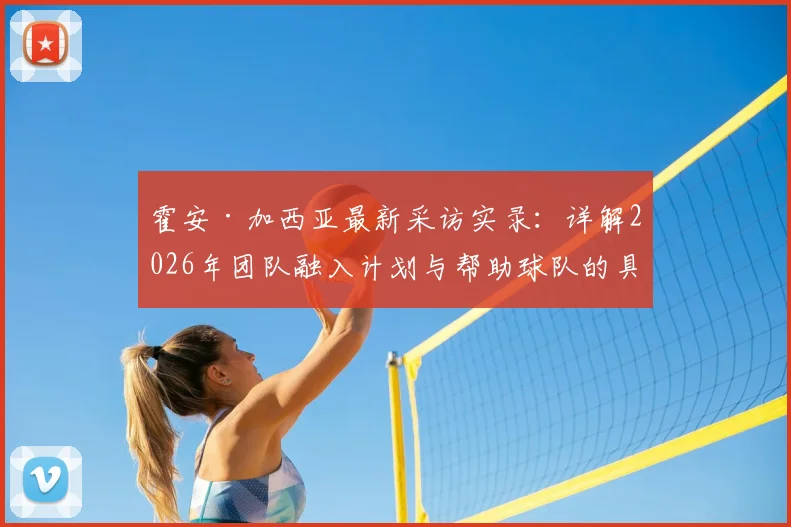 霍安·加西亚最新采访实录：详解2026年团队融入计划与帮助球队的具体方式，展现核心球员的担当精神
