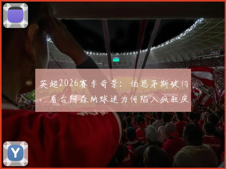 英超2026赛季奇景:伯恩茅斯破门,看台阿森纳球迷为何陷入疯狂庆祝?现场视频深度解读