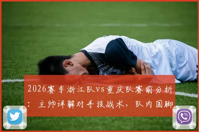 2026赛季浙江队vs重庆队赛前分析:主帅详解对手技战术,队内国脚恢复情况良好引关注