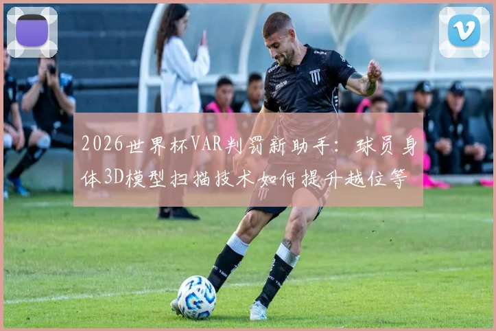 2026世界杯VAR判罚新助手:球员身体3D模型扫描技术如何提升越位等关键判罚准确性