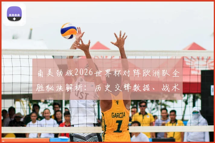 南美劲旅2026世界杯对阵欧洲队全胜秘诀解析:历史交锋数据、战术风格及未来预测全览