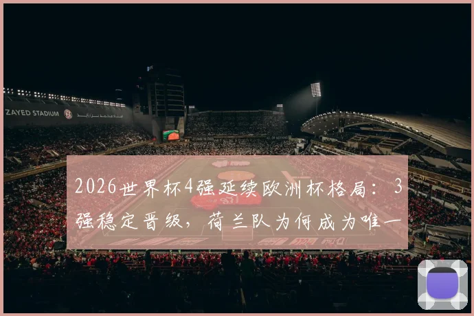2026世界杯4强延续欧洲杯格局:3强稳定晋级,荷兰队为何成为唯一掉队者?