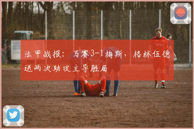 法甲战报：马赛3-1梅斯，格林伍德送两次助攻主导胜局