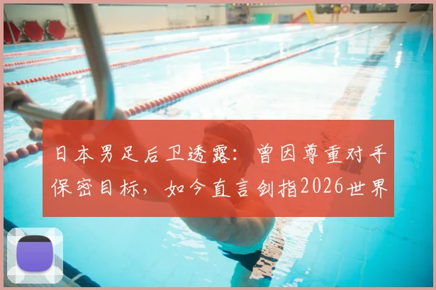 日本男足后卫透露:曾因尊重对手保密目标,如今直言剑指2026世界杯冠军