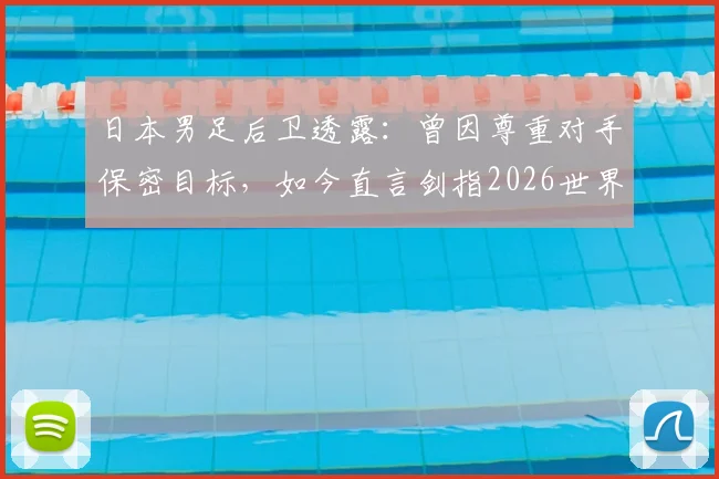 日本男足后卫透露：曾因尊重对手保密目标，如今直言剑指2026世界杯冠军
