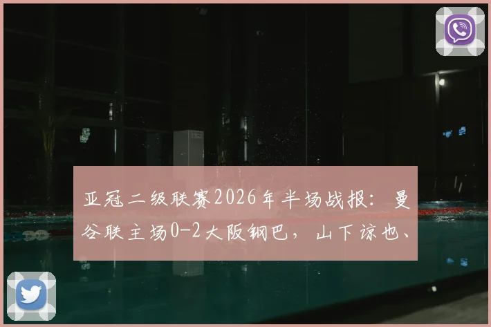 亚冠二级联赛2026年半场战报:曼谷联主场0-2大阪钢巴,山下谅也、杰巴里建功奠定晋级基础